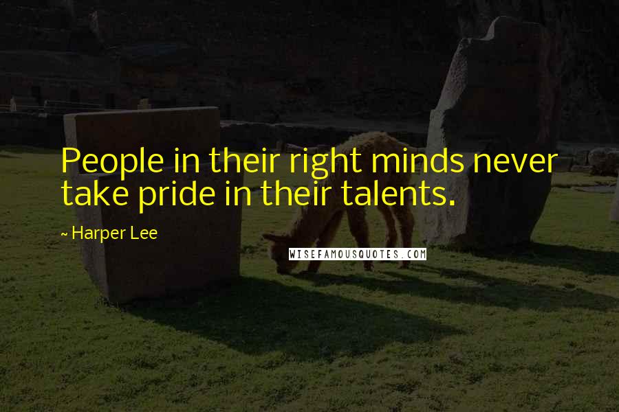 Harper Lee Quotes: People in their right minds never take pride in their talents.