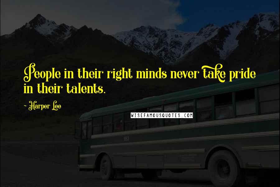 Harper Lee Quotes: People in their right minds never take pride in their talents.