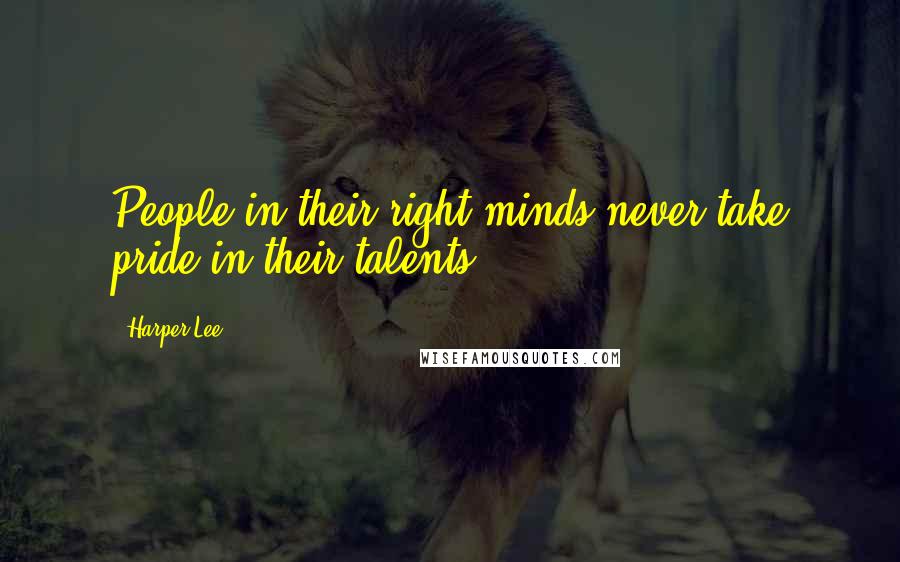 Harper Lee Quotes: People in their right minds never take pride in their talents.