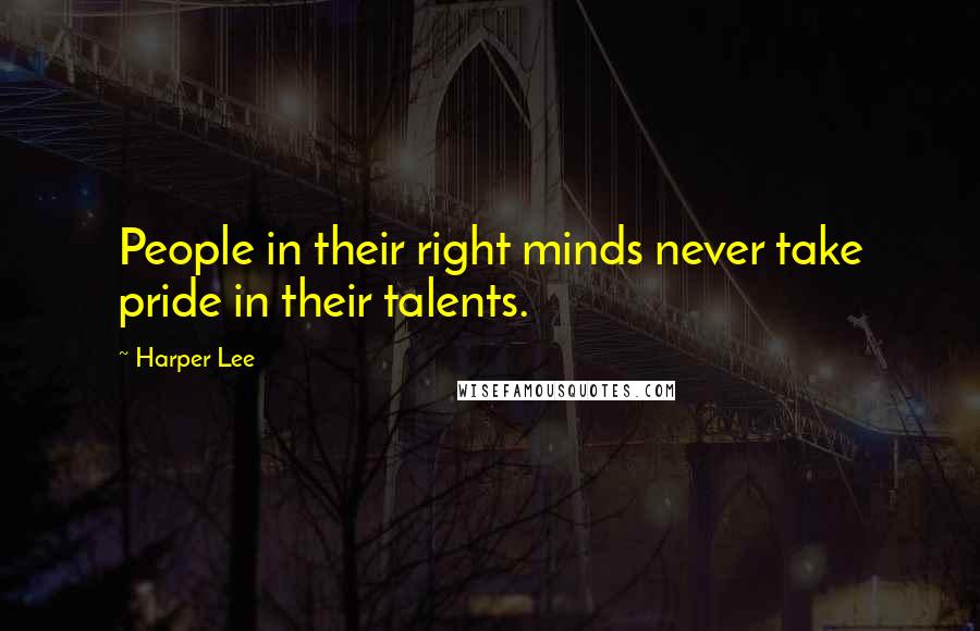 Harper Lee Quotes: People in their right minds never take pride in their talents.