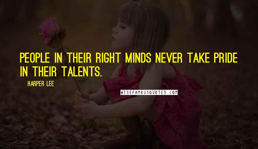 Harper Lee Quotes: People in their right minds never take pride in their talents.