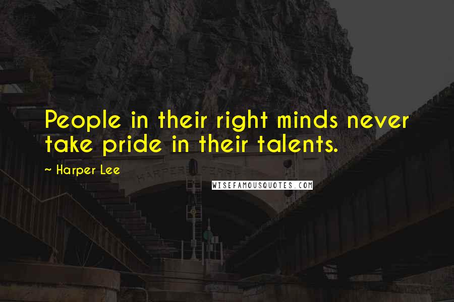 Harper Lee Quotes: People in their right minds never take pride in their talents.