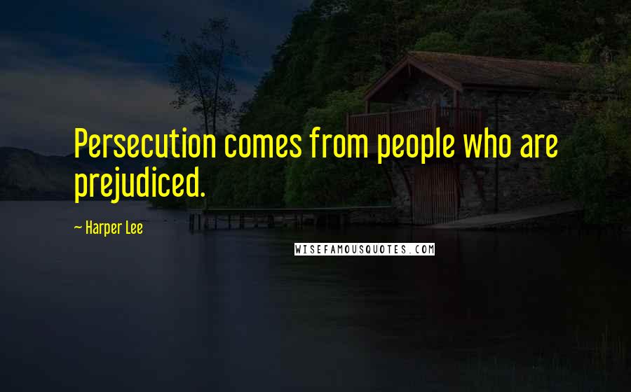 Harper Lee Quotes: Persecution comes from people who are prejudiced.