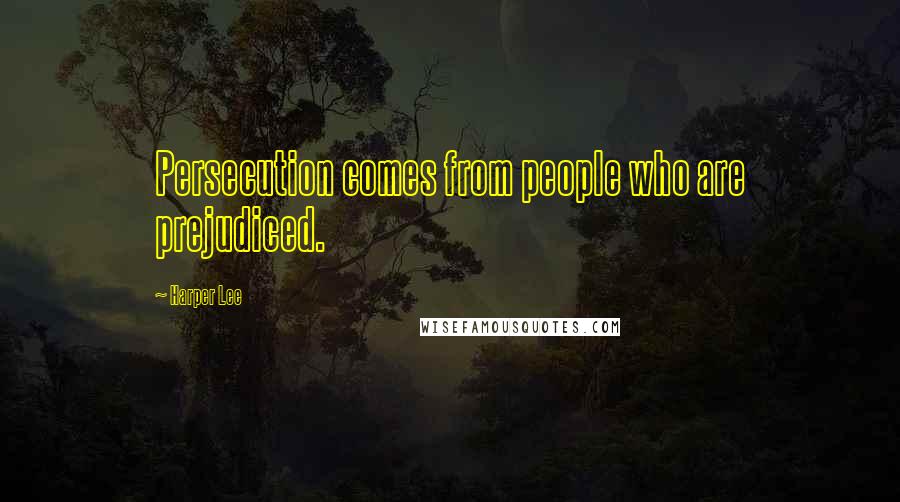 Harper Lee Quotes: Persecution comes from people who are prejudiced.