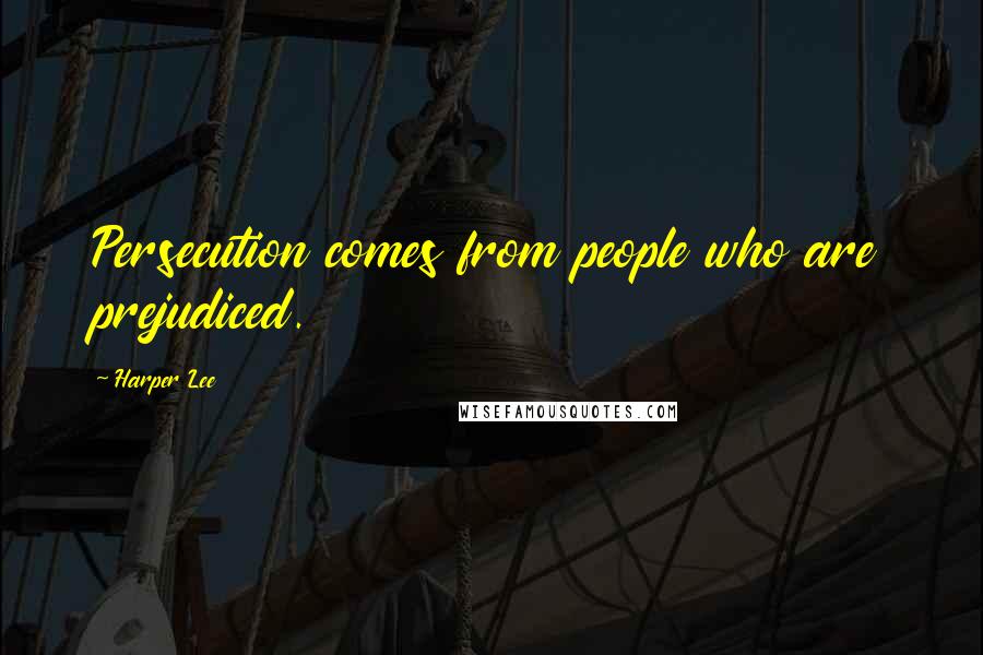 Harper Lee Quotes: Persecution comes from people who are prejudiced.