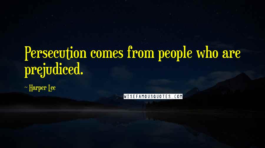 Harper Lee Quotes: Persecution comes from people who are prejudiced.
