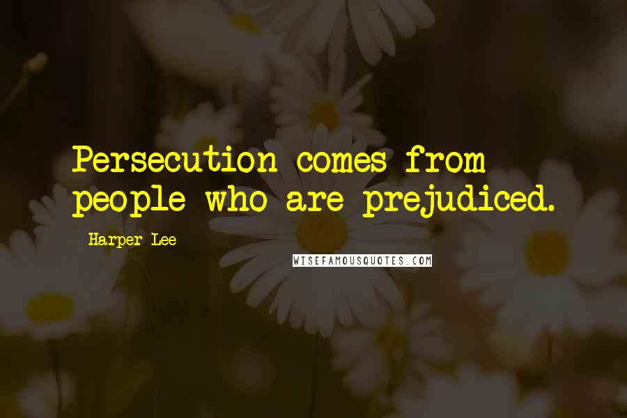 Harper Lee Quotes: Persecution comes from people who are prejudiced.