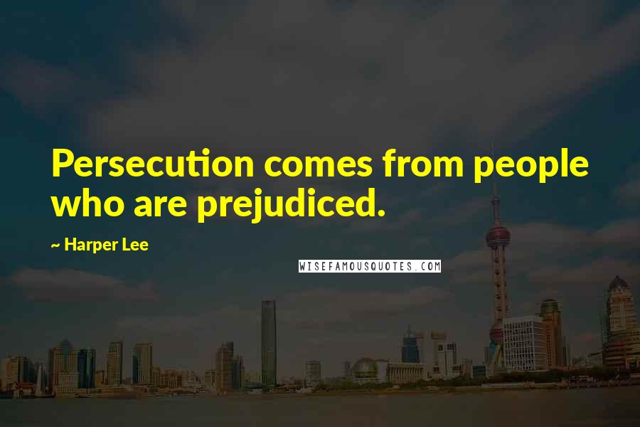 Harper Lee Quotes: Persecution comes from people who are prejudiced.