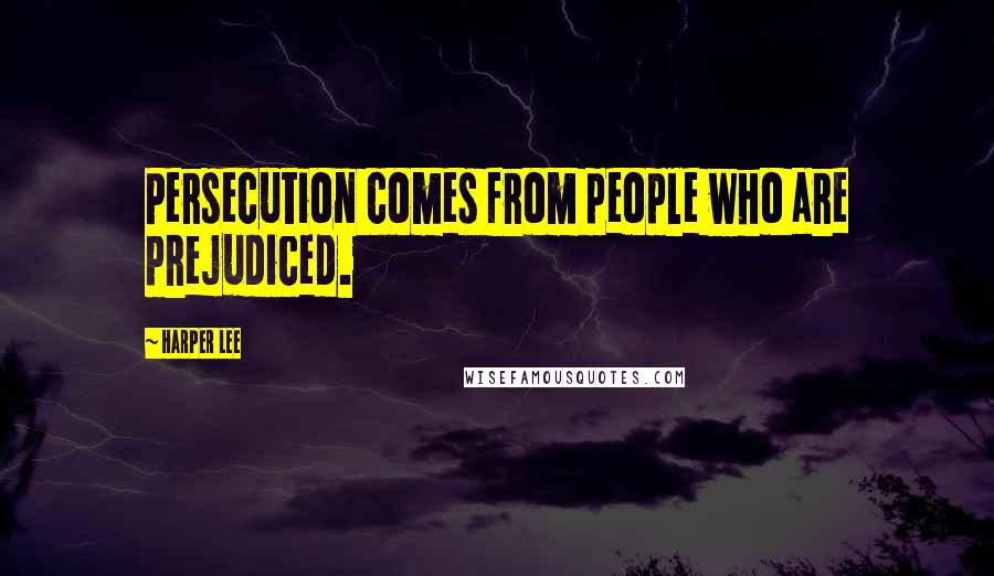 Harper Lee Quotes: Persecution comes from people who are prejudiced.
