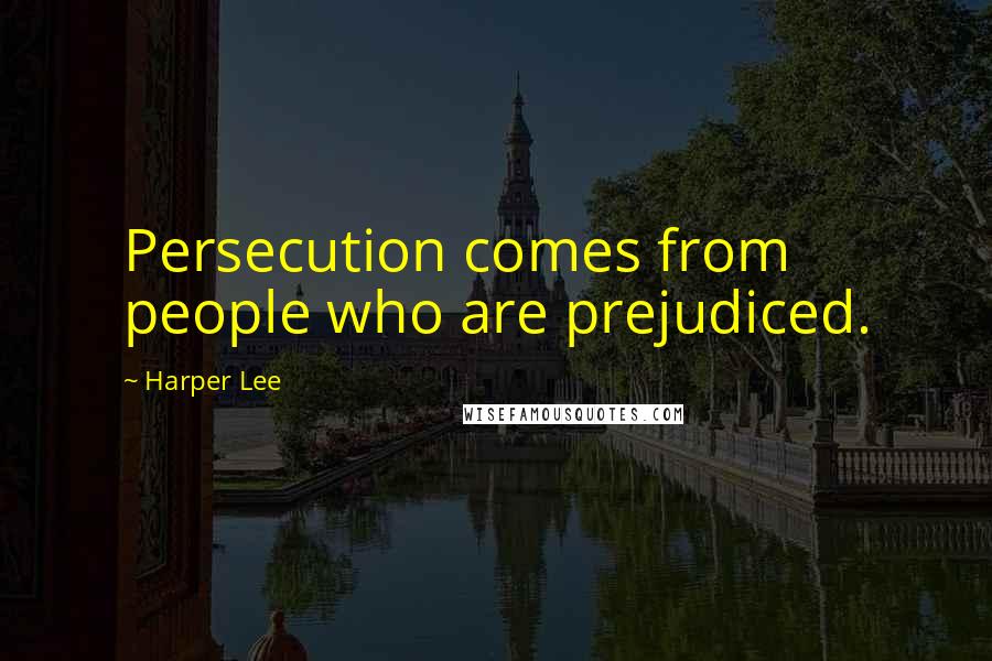 Harper Lee Quotes: Persecution comes from people who are prejudiced.
