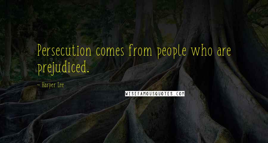 Harper Lee Quotes: Persecution comes from people who are prejudiced.