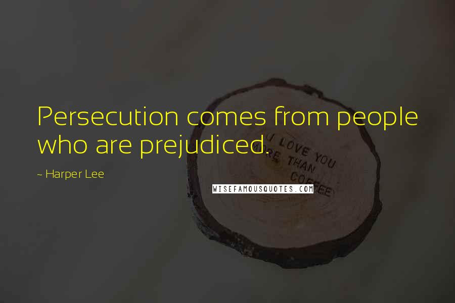 Harper Lee Quotes: Persecution comes from people who are prejudiced.