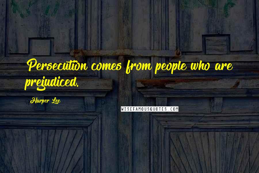 Harper Lee Quotes: Persecution comes from people who are prejudiced.