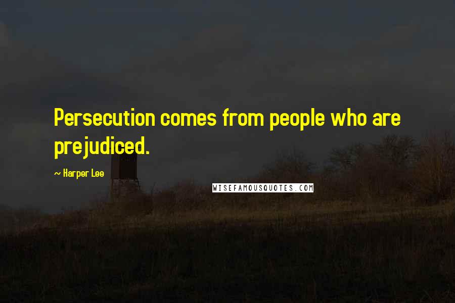 Harper Lee Quotes: Persecution comes from people who are prejudiced.