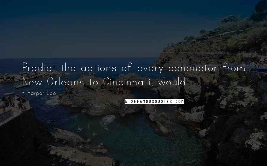 Harper Lee Quotes: Predict the actions of every conductor from New Orleans to Cincinnati, would