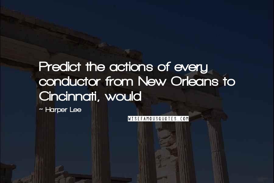 Harper Lee Quotes: Predict the actions of every conductor from New Orleans to Cincinnati, would