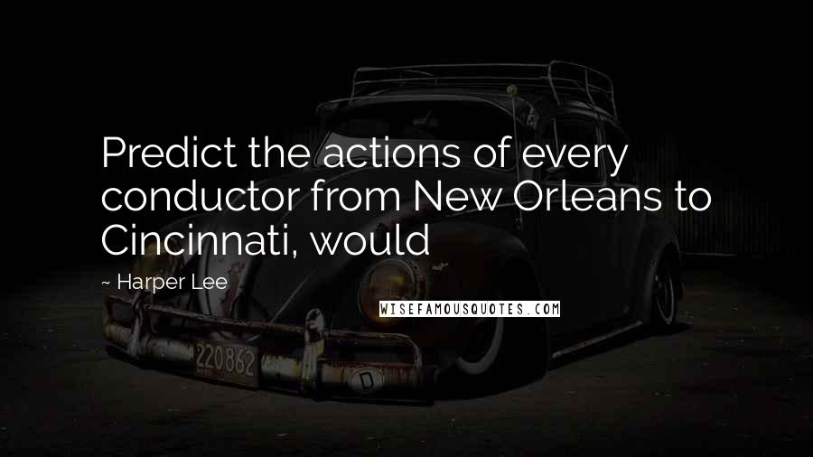 Harper Lee Quotes: Predict the actions of every conductor from New Orleans to Cincinnati, would