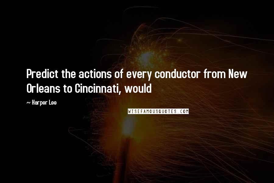 Harper Lee Quotes: Predict the actions of every conductor from New Orleans to Cincinnati, would