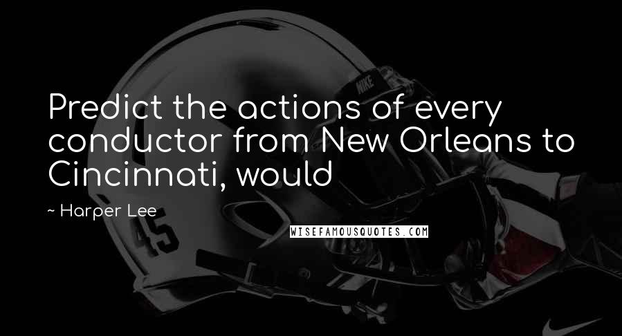 Harper Lee Quotes: Predict the actions of every conductor from New Orleans to Cincinnati, would