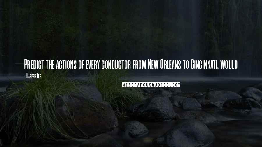 Harper Lee Quotes: Predict the actions of every conductor from New Orleans to Cincinnati, would