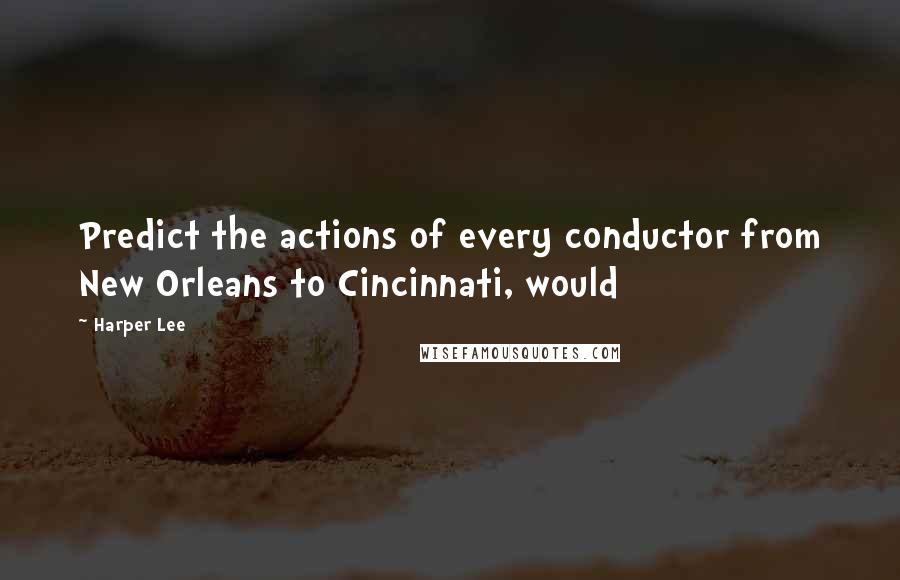 Harper Lee Quotes: Predict the actions of every conductor from New Orleans to Cincinnati, would