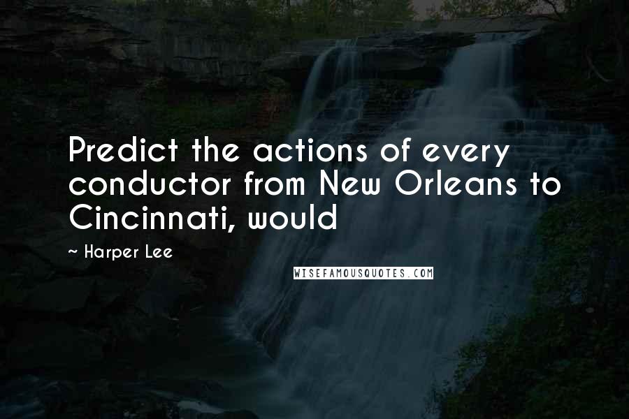 Harper Lee Quotes: Predict the actions of every conductor from New Orleans to Cincinnati, would