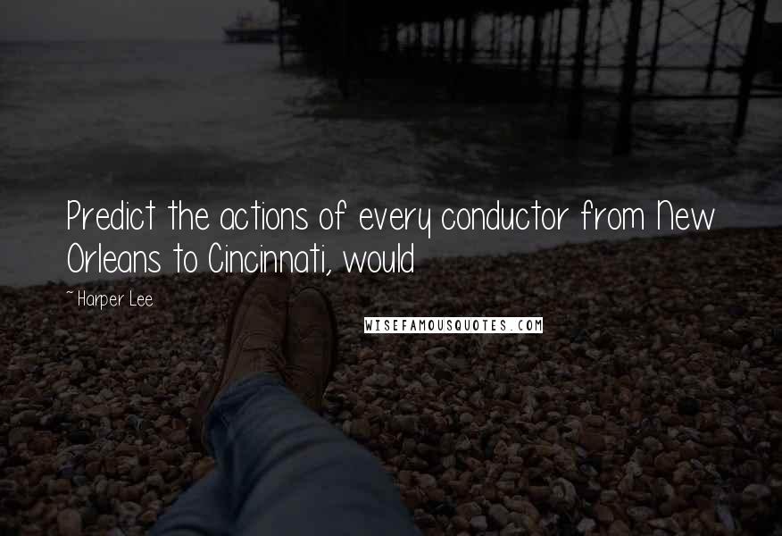 Harper Lee Quotes: Predict the actions of every conductor from New Orleans to Cincinnati, would