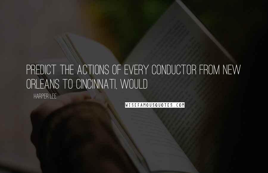 Harper Lee Quotes: Predict the actions of every conductor from New Orleans to Cincinnati, would