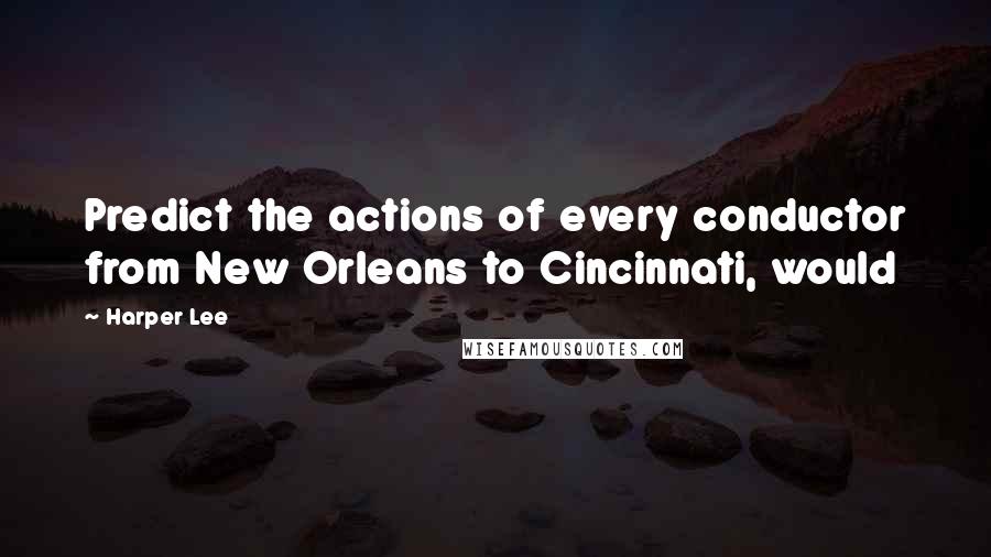 Harper Lee Quotes: Predict the actions of every conductor from New Orleans to Cincinnati, would