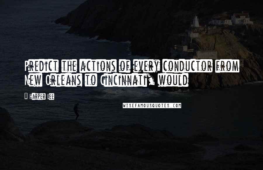 Harper Lee Quotes: Predict the actions of every conductor from New Orleans to Cincinnati, would