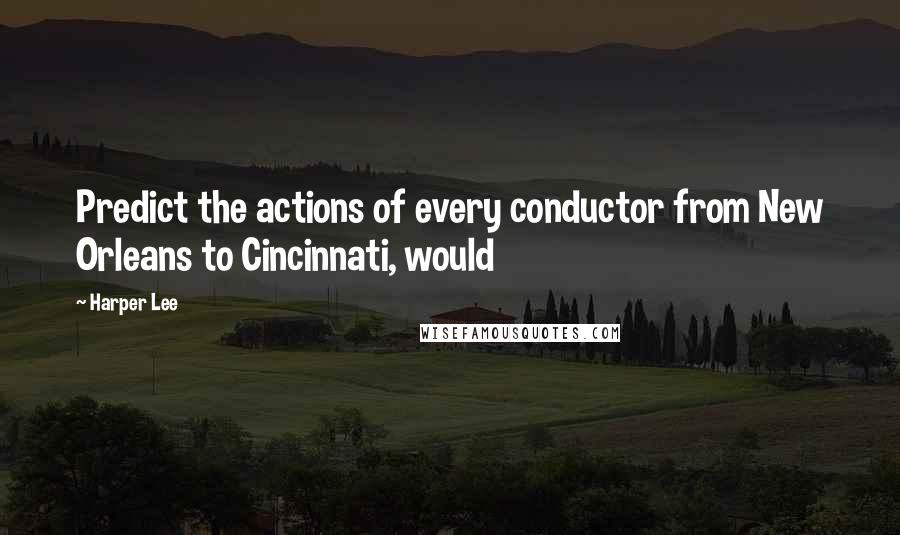 Harper Lee Quotes: Predict the actions of every conductor from New Orleans to Cincinnati, would