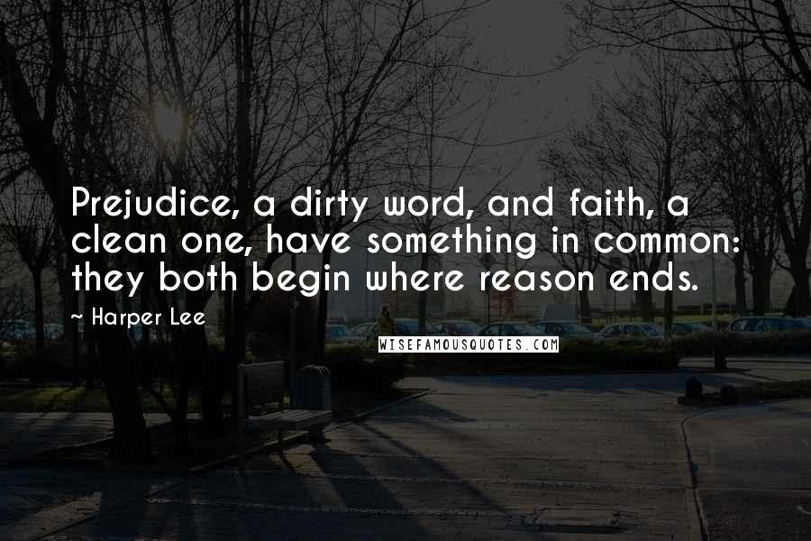 Harper Lee Quotes: Prejudice, a dirty word, and faith, a clean one, have something in common: they both begin where reason ends.