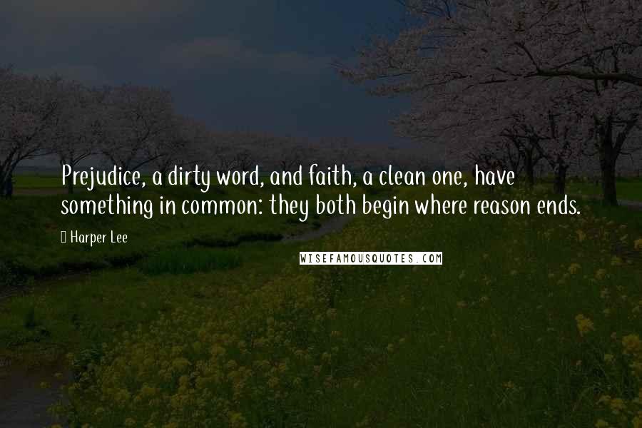 Harper Lee Quotes: Prejudice, a dirty word, and faith, a clean one, have something in common: they both begin where reason ends.