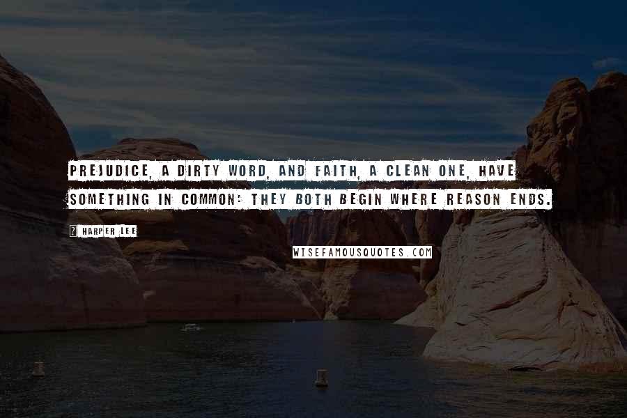 Harper Lee Quotes: Prejudice, a dirty word, and faith, a clean one, have something in common: they both begin where reason ends.