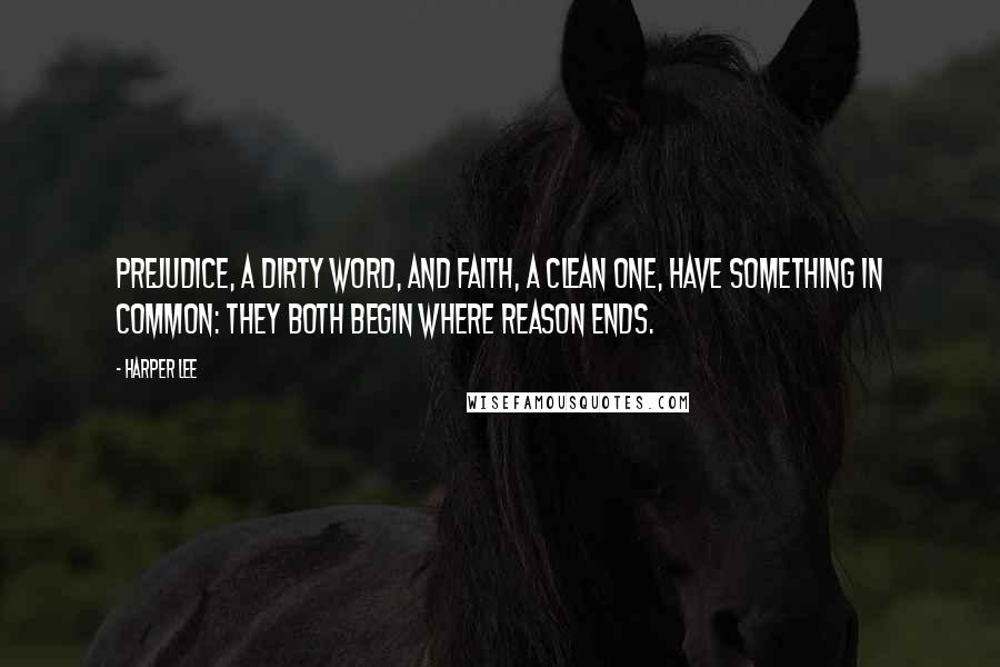 Harper Lee Quotes: Prejudice, a dirty word, and faith, a clean one, have something in common: they both begin where reason ends.