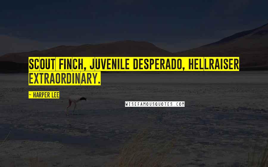 Harper Lee Quotes: Scout Finch, juvenile desperado, hellraiser extraordinary.