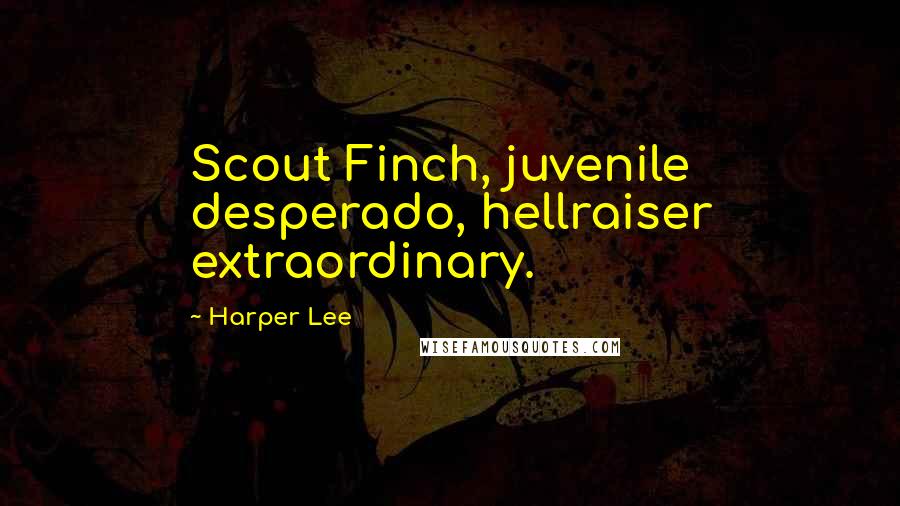 Harper Lee Quotes: Scout Finch, juvenile desperado, hellraiser extraordinary.