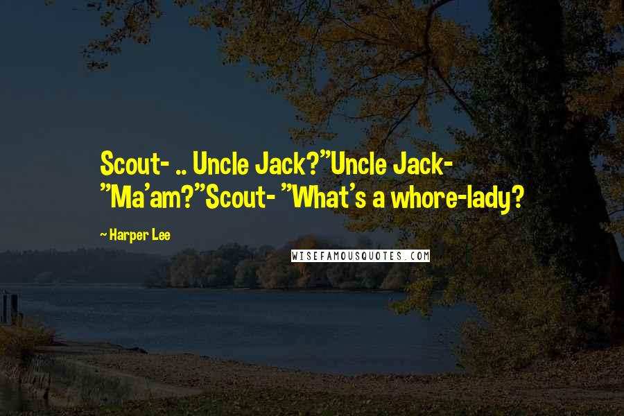 Harper Lee Quotes: Scout- .. Uncle Jack?"Uncle Jack- "Ma'am?"Scout- "What's a whore-lady?