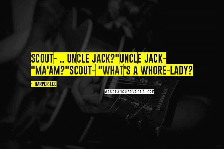 Harper Lee Quotes: Scout- .. Uncle Jack?"Uncle Jack- "Ma'am?"Scout- "What's a whore-lady?