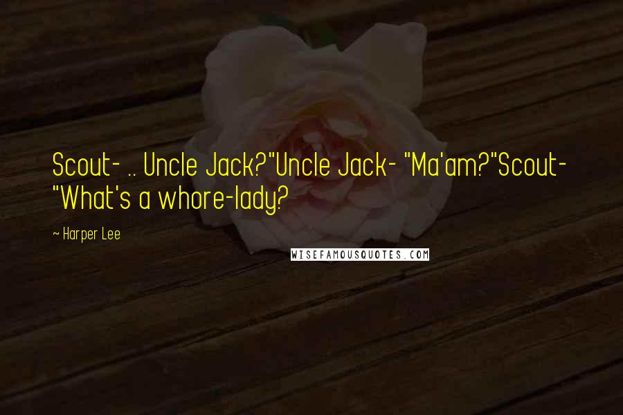 Harper Lee Quotes: Scout- .. Uncle Jack?"Uncle Jack- "Ma'am?"Scout- "What's a whore-lady?