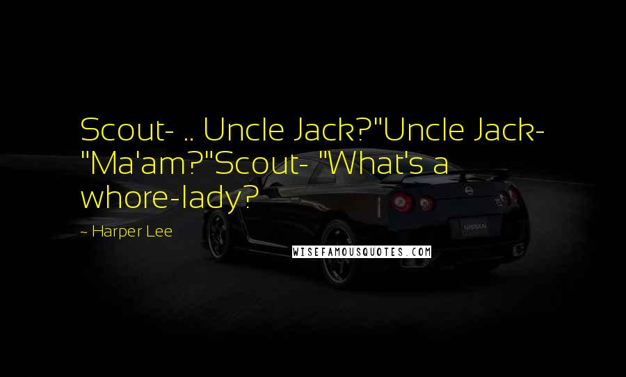 Harper Lee Quotes: Scout- .. Uncle Jack?"Uncle Jack- "Ma'am?"Scout- "What's a whore-lady?