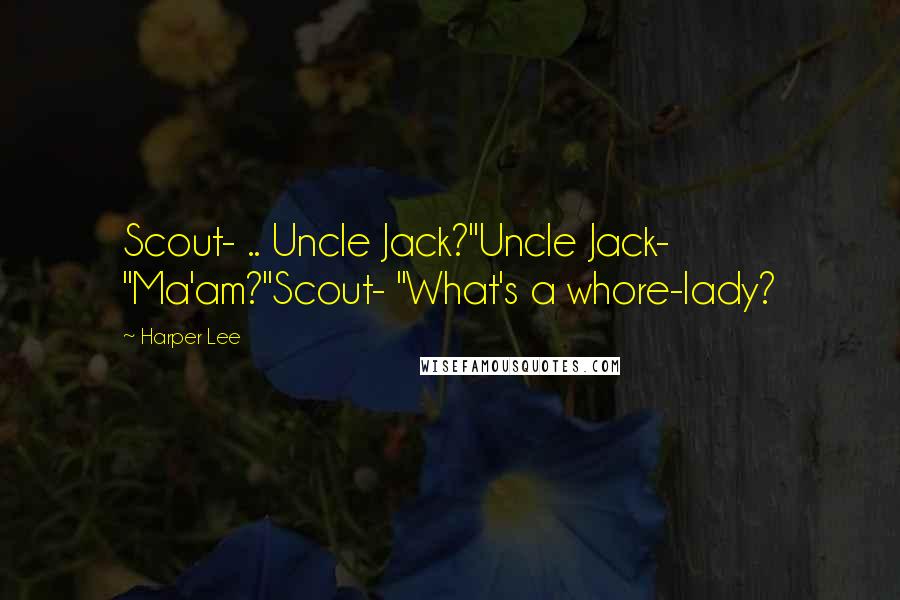 Harper Lee Quotes: Scout- .. Uncle Jack?"Uncle Jack- "Ma'am?"Scout- "What's a whore-lady?