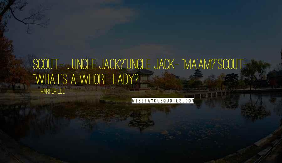Harper Lee Quotes: Scout- .. Uncle Jack?"Uncle Jack- "Ma'am?"Scout- "What's a whore-lady?