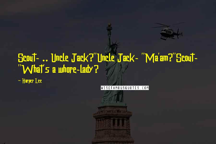 Harper Lee Quotes: Scout- .. Uncle Jack?"Uncle Jack- "Ma'am?"Scout- "What's a whore-lady?