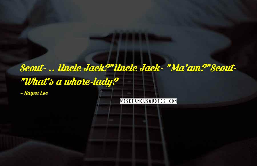 Harper Lee Quotes: Scout- .. Uncle Jack?"Uncle Jack- "Ma'am?"Scout- "What's a whore-lady?