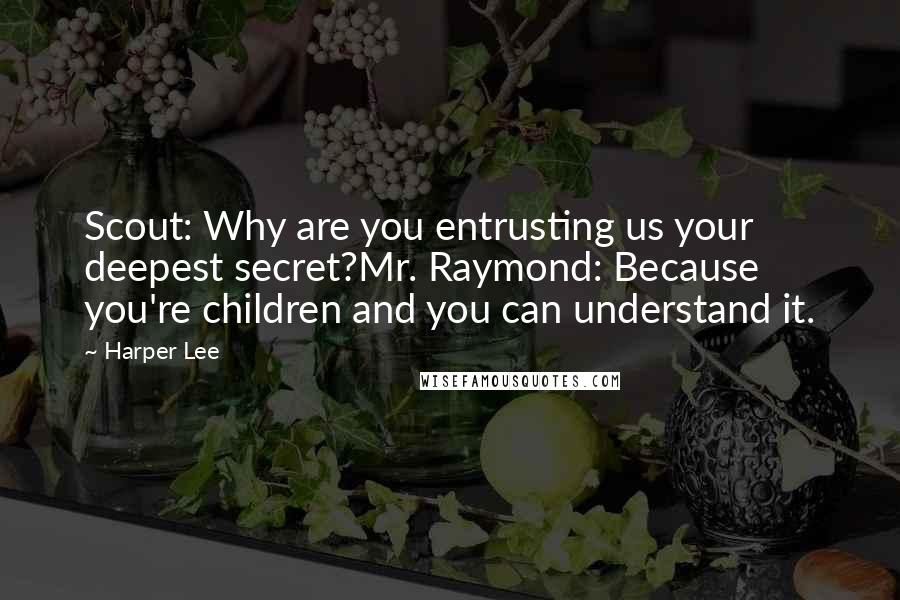 Harper Lee Quotes: Scout: Why are you entrusting us your deepest secret?Mr. Raymond: Because you're children and you can understand it.