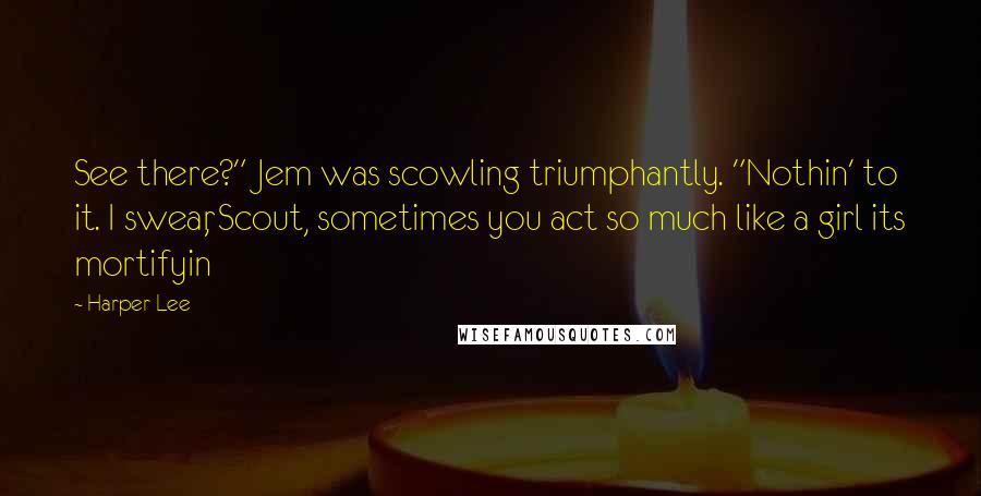 Harper Lee Quotes: See there?" Jem was scowling triumphantly. "Nothin' to it. I swear, Scout, sometimes you act so much like a girl its mortifyin