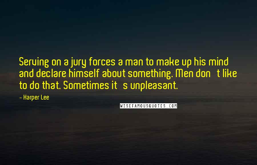 Harper Lee Quotes: Serving on a jury forces a man to make up his mind and declare himself about something. Men don't like to do that. Sometimes it's unpleasant.