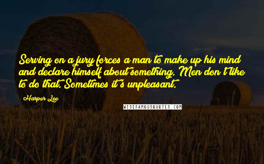 Harper Lee Quotes: Serving on a jury forces a man to make up his mind and declare himself about something. Men don't like to do that. Sometimes it's unpleasant.