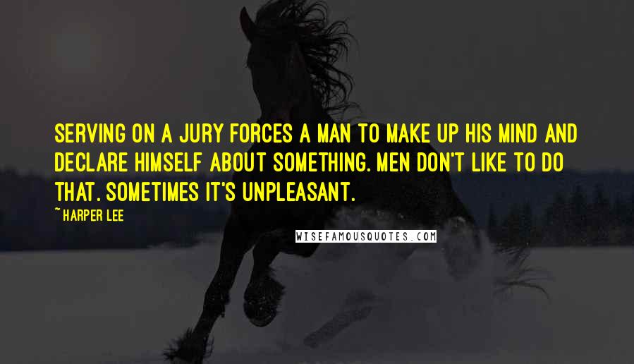 Harper Lee Quotes: Serving on a jury forces a man to make up his mind and declare himself about something. Men don't like to do that. Sometimes it's unpleasant.